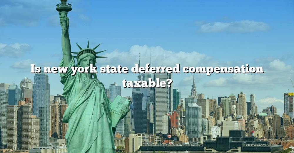 Is New York State Deferred Compensation Taxable The Right Answer 